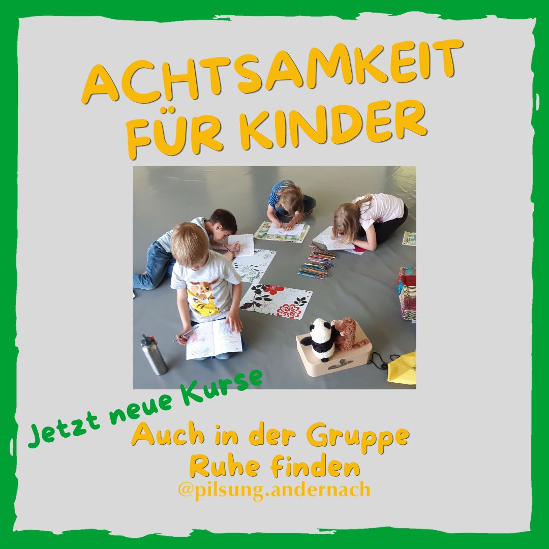 In Ruhe konzentriert arbeiten fällt vielen Kindern schwer. Sie werden schnell durch Geräusche oder Bewegungen abgelenkt.
In der Schule und auch bei den Hausaufgaben führt dies oft zu Frustration und Gefühlsausbrüchen. 
Achtsamkeitsübungen können helfen. 

In unserem 5-wöchigen Kurs werden Kinder spielerisch an Achtsamkeit herangeführt. Sie lernen kindgerechte Übungen kennen, die ihnen helfen, mit stressigen Situationen und starken Gefühlen umzugehen.

Begleitmaterial unterstützt den Lernprozess und ermöglicht es, Übungen in den Alltag zu integrieren.
5 Einheiten á 50 Minuten mit bis zu 8 Kindern.
Ihre Investition: 60,00€

Informationsgespräche und Anmeldungen bei
Sylvia C. Paffrath
02632 9580077
s.paffrath@pilsung.de

Kölner Straße 29
56626 Andernach

#achtsamkeit #pilsung #selbstbewußtsein #konzentration
#stress #überforderung #einfühlungsvermögen #kinder #gefühlsausbrüche
#emotionen #glück #selbstvertrauen #selbstwertgefühl #starkegefühlebegleiten